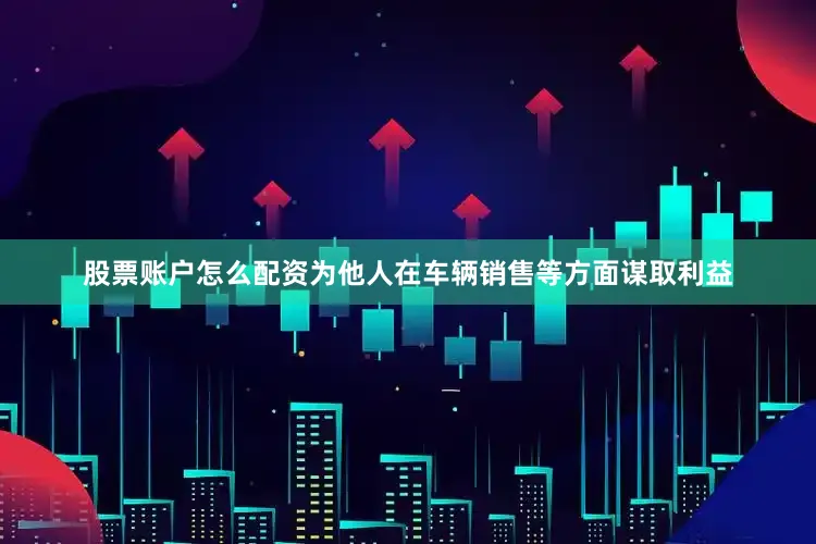 股票账户怎么配资为他人在车辆销售等方面谋取利益