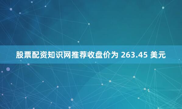 股票配资知识网推荐收盘价为 263.45 美元