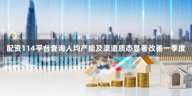 配资114平台查询人均产能及渠道质态显著改善一季度