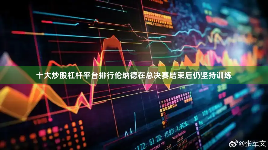 十大炒股杠杆平台排行伦纳德在总决赛结束后仍坚持训练