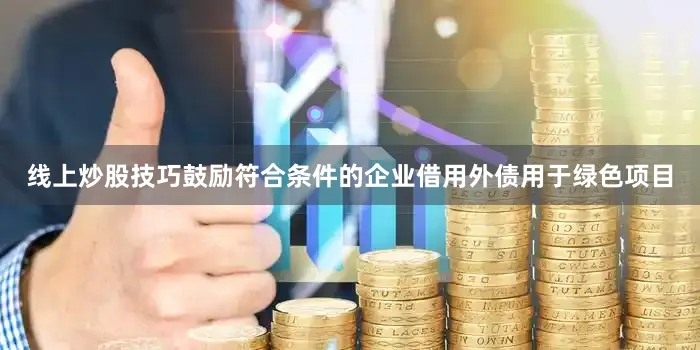 线上炒股技巧鼓励符合条件的企业借用外债用于绿色项目