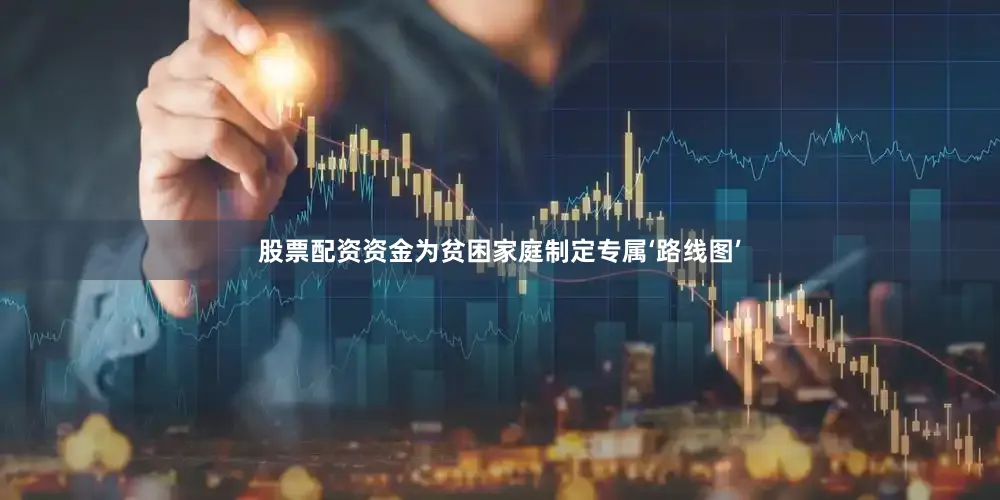 股票配资资金为贫困家庭制定专属‘路线图’