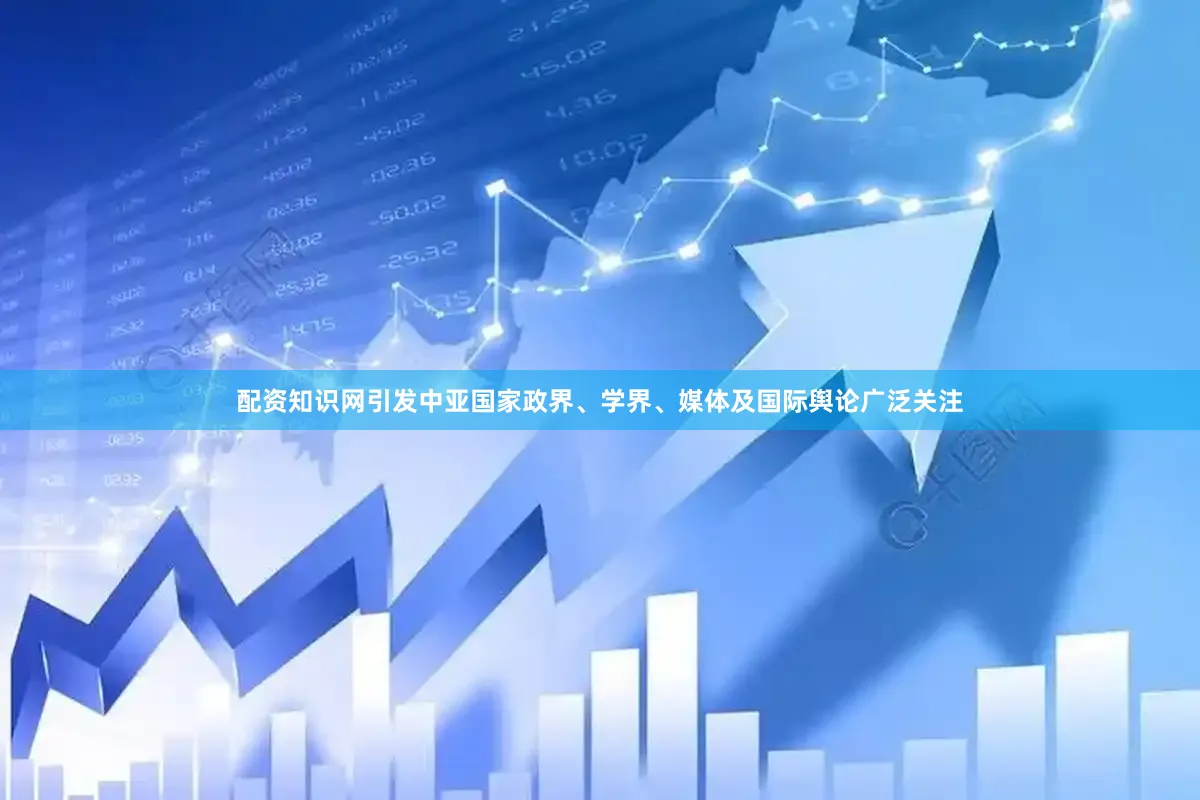 配资知识网引发中亚国家政界、学界、媒体及国际舆论广泛关注