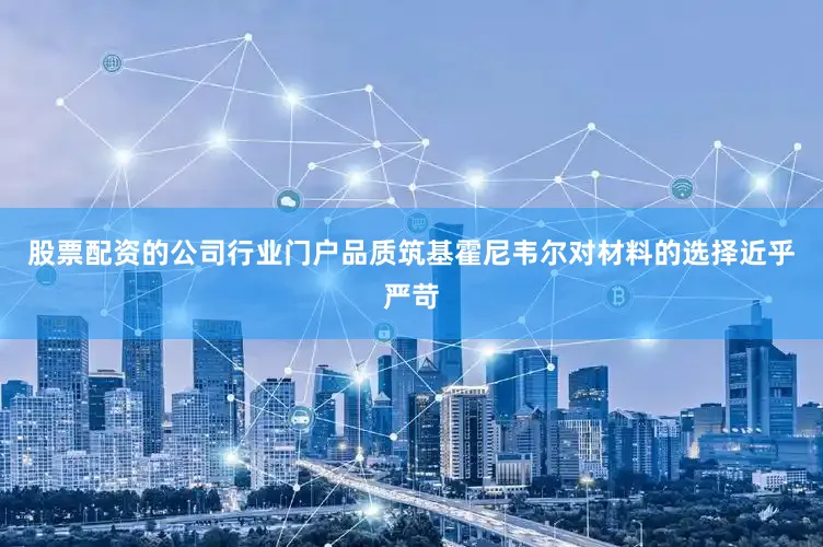 股票配资的公司行业门户品质筑基霍尼韦尔对材料的选择近乎严苛