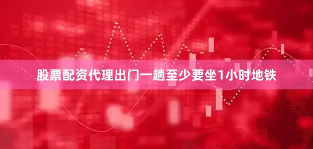 股票配资代理出门一趟至少要坐1小时地铁