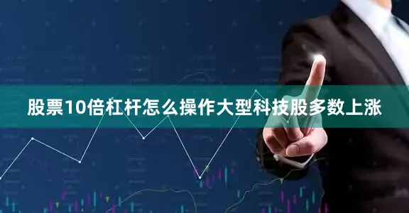 股票10倍杠杆怎么操作　　大型科技股多数上涨