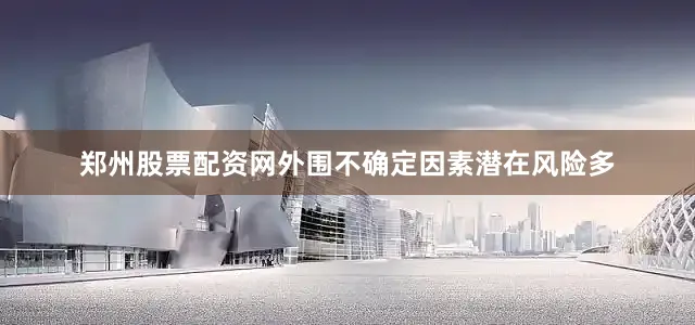 郑州股票配资网外围不确定因素潜在风险多
