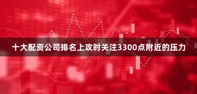十大配资公司排名上攻时关注3300点附近的压力
