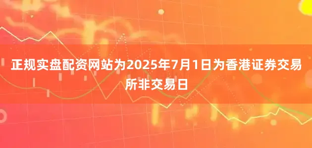 正规实盘配资网站为2025年7月1日为香港证券交易所非交易日
