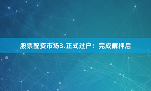 股票配资市场3.正式过户：完成解押后