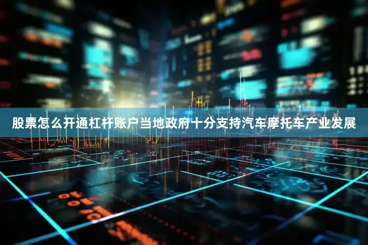 股票怎么开通杠杆账户当地政府十分支持汽车摩托车产业发展