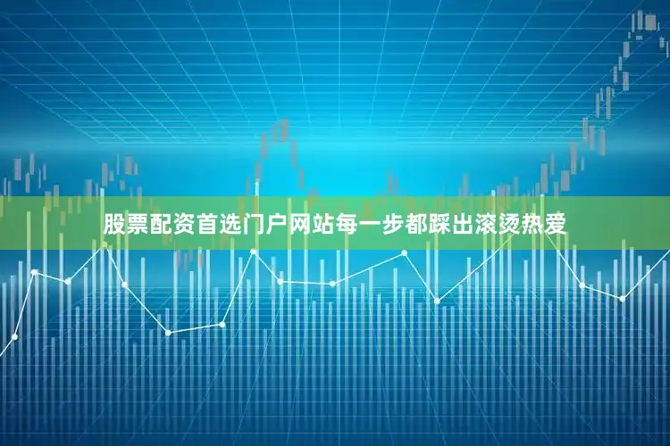 股票配资首选门户网站每一步都踩出滚烫热爱