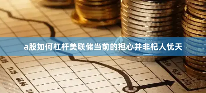 a股如何杠杆　　美联储当前的担心并非杞人忧天