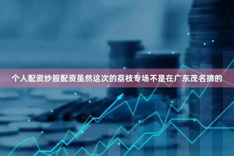 个人配资炒股配资虽然这次的荔枝专场不是在广东茂名搞的