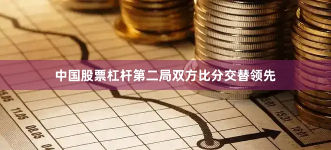 中国股票杠杆第二局双方比分交替领先