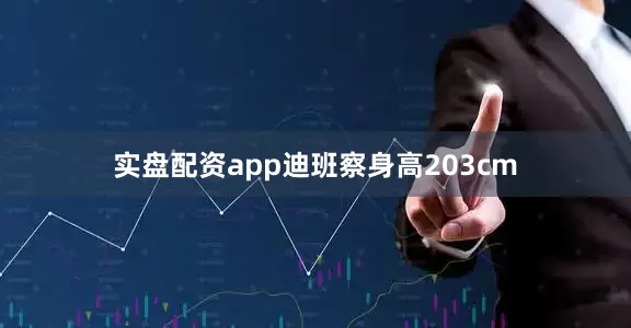 实盘配资app迪班察身高203cm