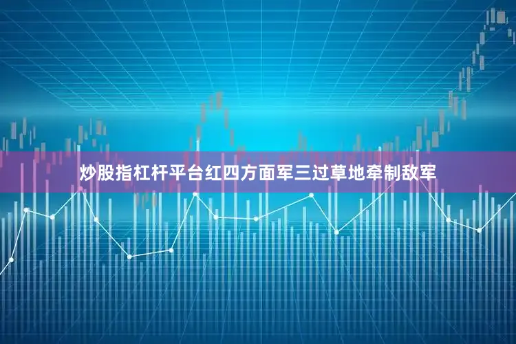 炒股指杠杆平台红四方面军三过草地牵制敌军