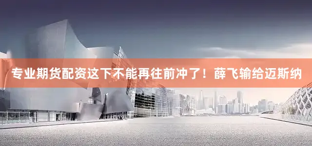 专业期货配资这下不能再往前冲了！薛飞输给迈斯纳