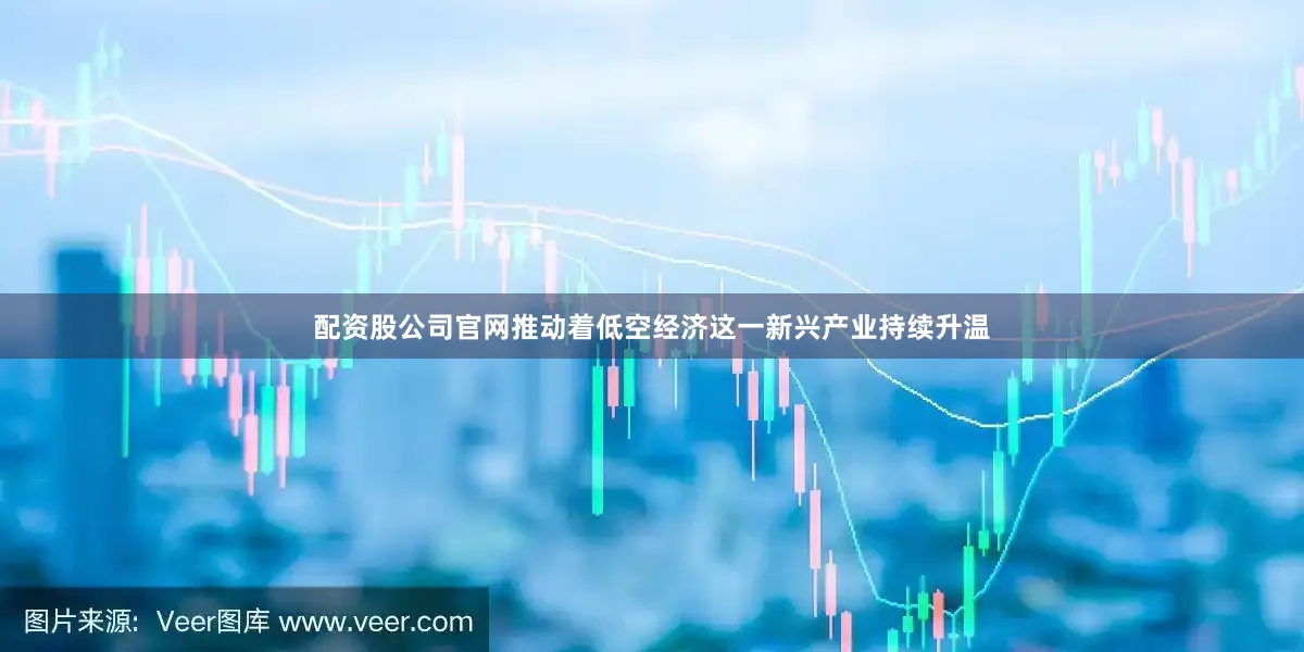 配资股公司官网推动着低空经济这一新兴产业持续升温