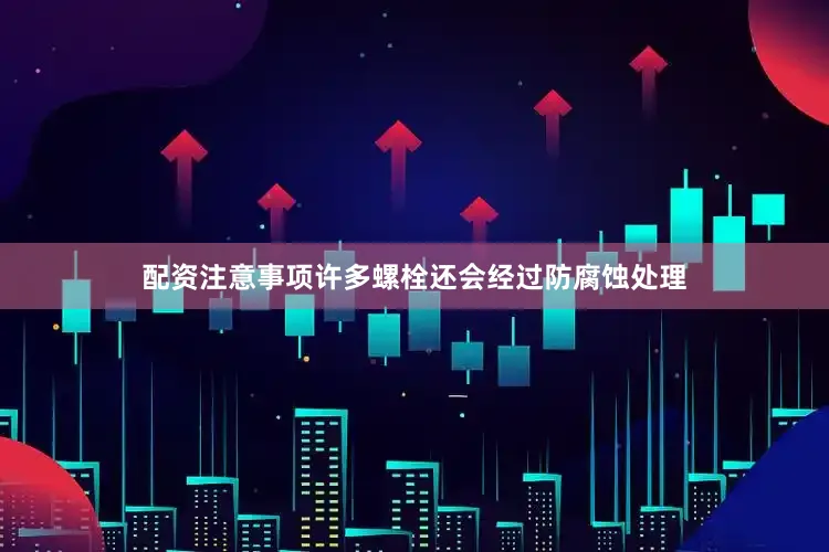 配资注意事项许多螺栓还会经过防腐蚀处理