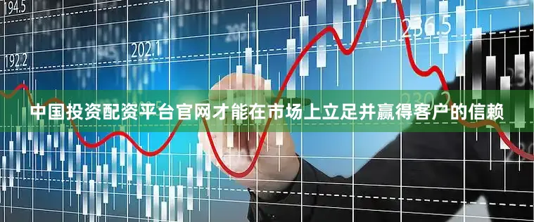 中国投资配资平台官网才能在市场上立足并赢得客户的信赖