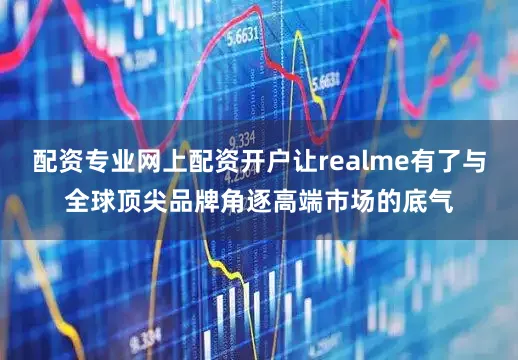配资专业网上配资开户让realme有了与全球顶尖品牌角逐高端市场的底气