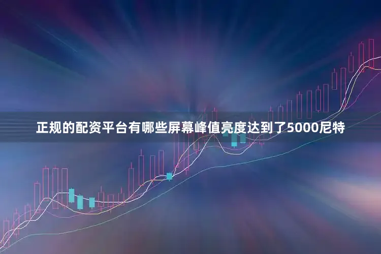 正规的配资平台有哪些屏幕峰值亮度达到了5000尼特