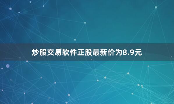 炒股交易软件正股最新价为8.9元