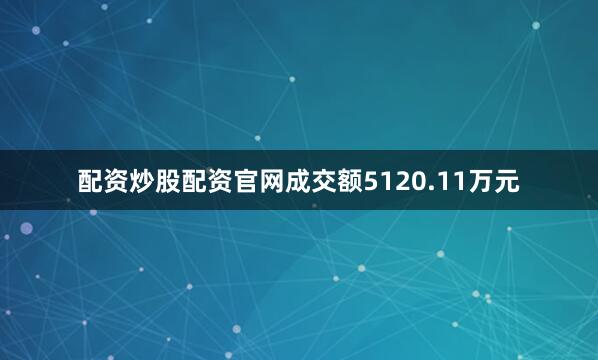 配资炒股配资官网成交额5120.11万元