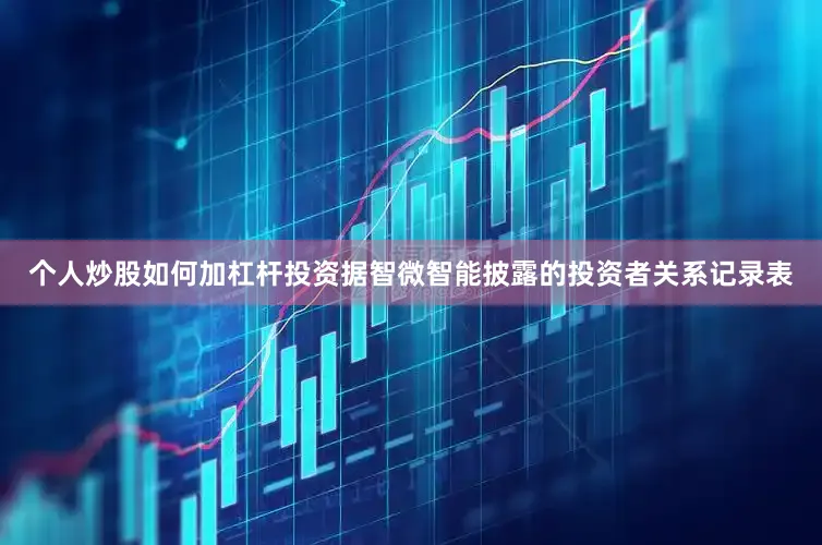 个人炒股如何加杠杆投资　　据智微智能披露的投资者关系记录表