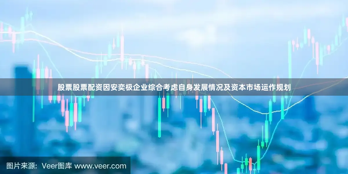 股票股票配资因安奕极企业综合考虑自身发展情况及资本市场运作规划