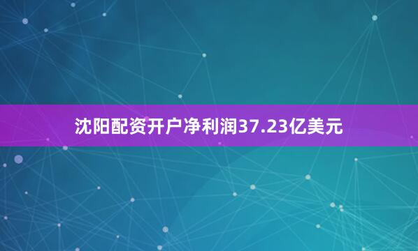 沈阳配资开户净利润37.23亿美元
