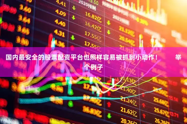 国内最安全的股票配资平台也照样容易被抓到小动作！        举个例子