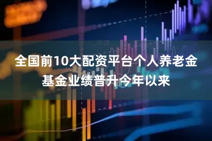 全国前10大配资平台个人养老金基金业绩普升今年以来