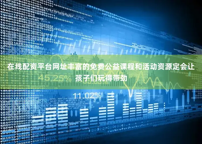 在线配资平台网址丰富的免费公益课程和活动资源定会让孩子们玩得带劲
