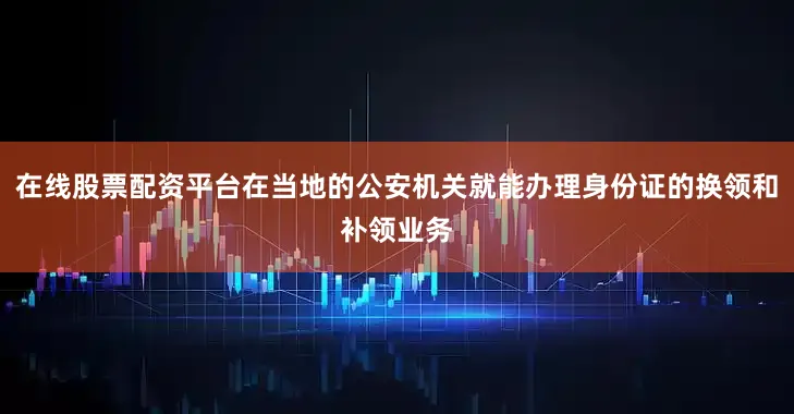 在线股票配资平台在当地的公安机关就能办理身份证的换领和补领业务