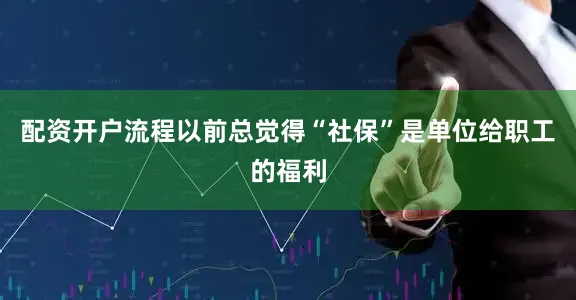 配资开户流程以前总觉得“社保”是单位给职工的福利