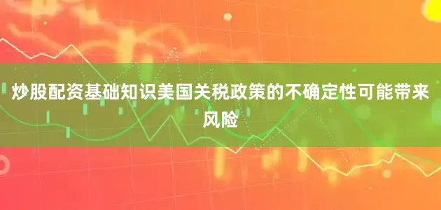 炒股配资基础知识美国关税政策的不确定性可能带来风险