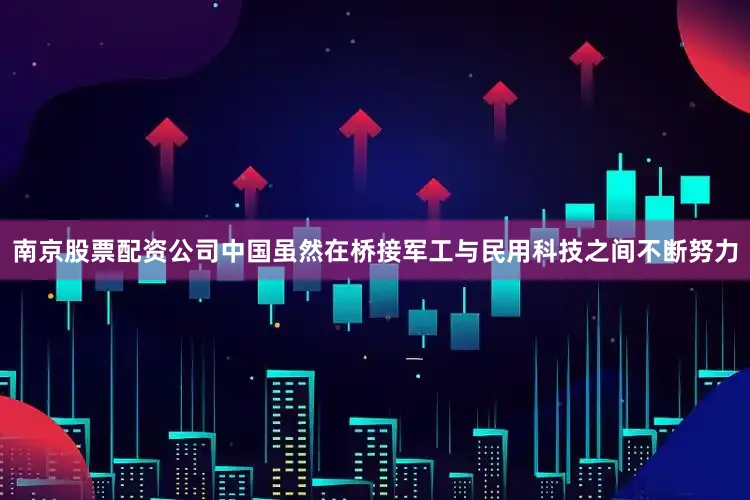 南京股票配资公司中国虽然在桥接军工与民用科技之间不断努力