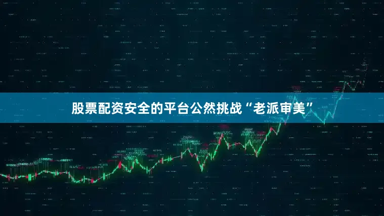 股票配资安全的平台公然挑战“老派审美”