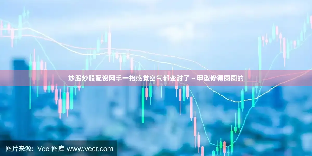 炒股炒股配资网手一抬感觉空气都变甜了～甲型修得圆圆的