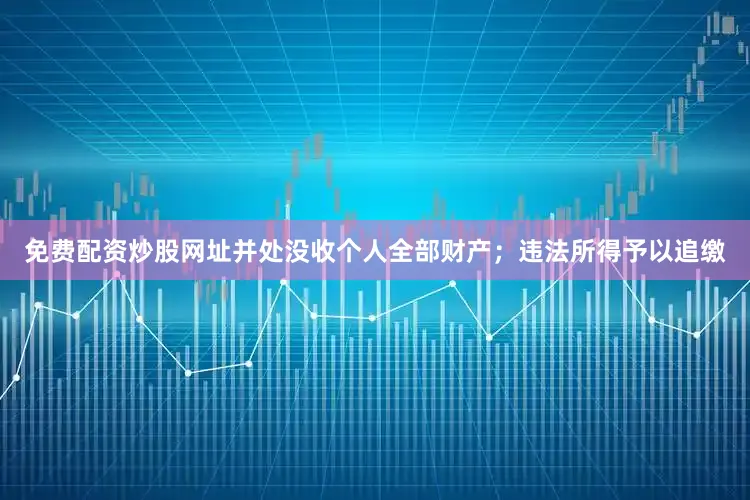 免费配资炒股网址并处没收个人全部财产；违法所得予以追缴