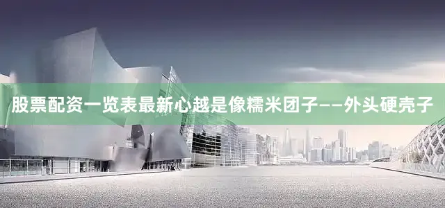股票配资一览表最新心越是像糯米团子——外头硬壳子