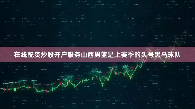在线配资炒股开户服务山西男篮是上赛季的头号黑马球队