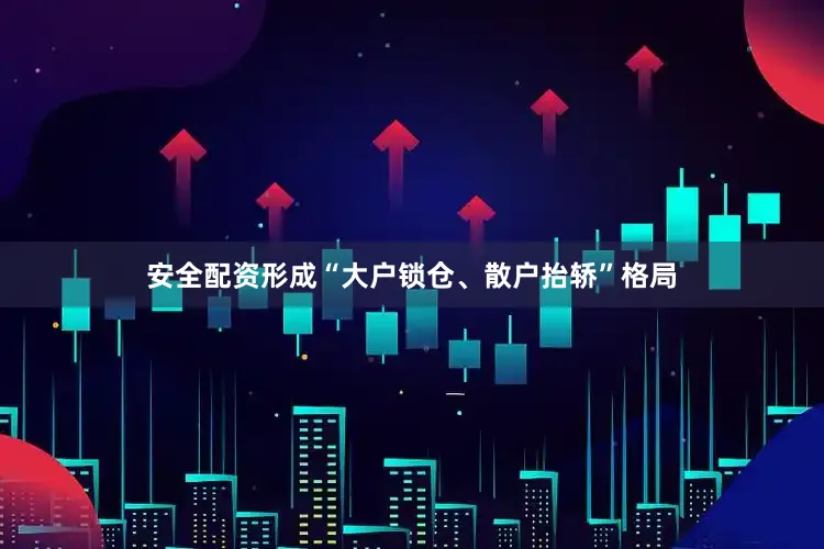 安全配资形成“大户锁仓、散户抬轿”格局
