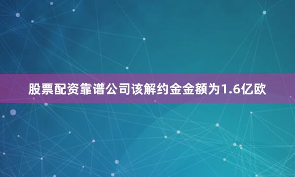 股票配资靠谱公司该解约金金额为1.6亿欧