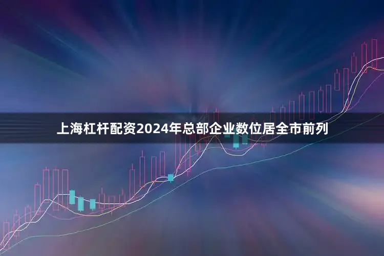上海杠杆配资2024年总部企业数位居全市前列