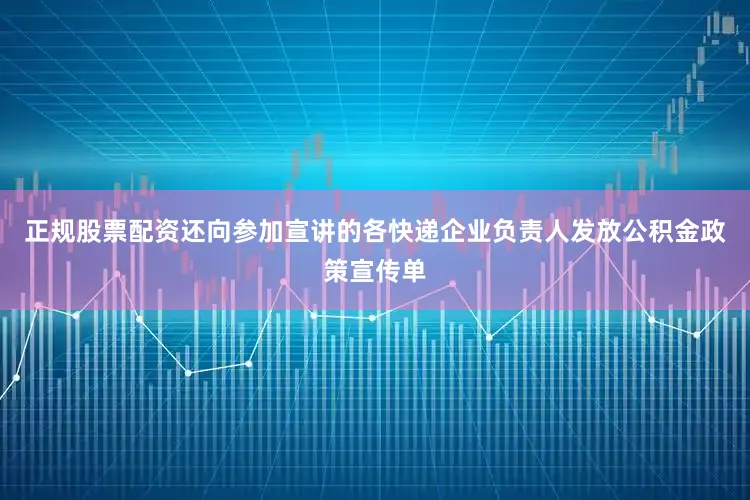 正规股票配资还向参加宣讲的各快递企业负责人发放公积金政策宣传单