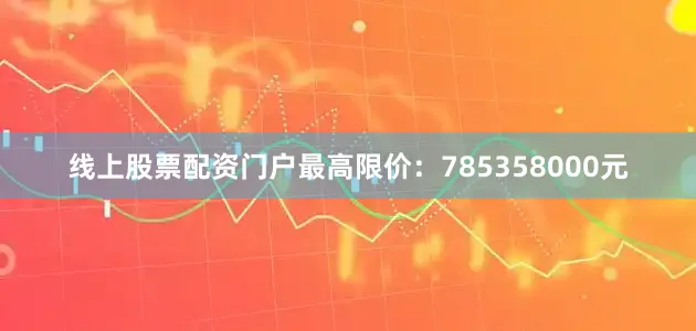线上股票配资门户最高限价：785358000元