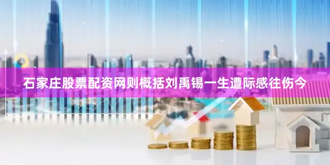 石家庄股票配资网则概括刘禹锡一生遭际感往伤今